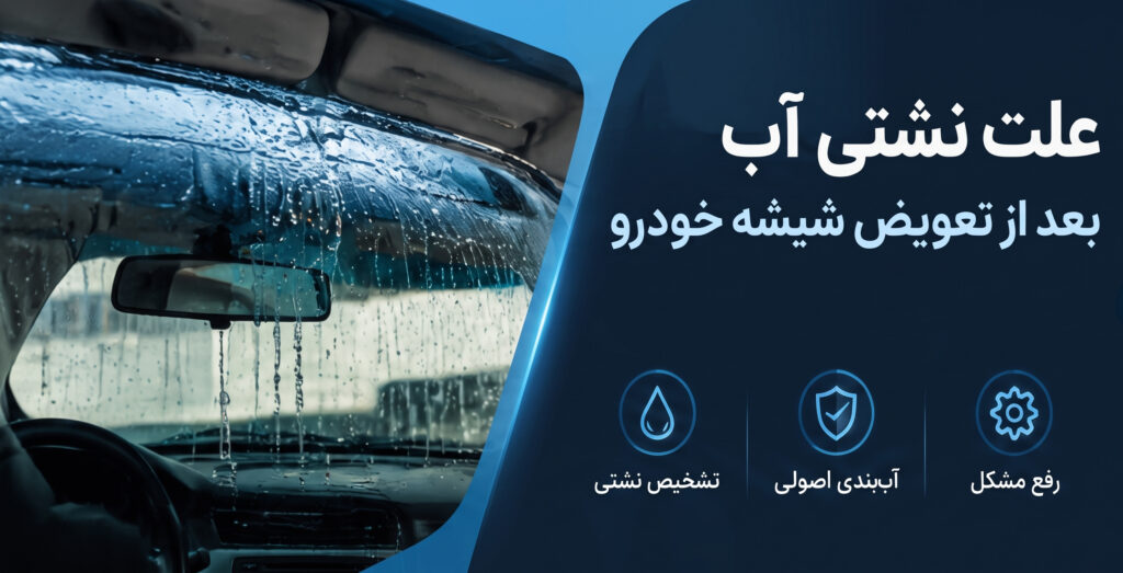علت نشتی آب بعد از تعویض شیشه خودرو چیست؟راهنمای کامل تشخیص و رفع آب بندی
